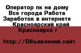 Оператор пк на дому - Все города Работа » Заработок в интернете   . Красноярский край,Красноярск г.